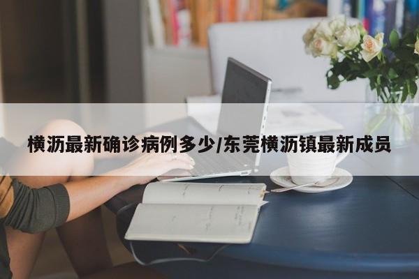 横沥最新确诊病例多少/东莞横沥镇最新成员