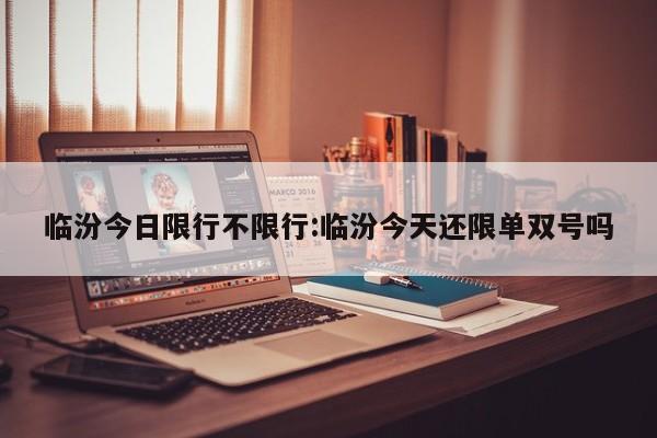 临汾今日限行不限行:临汾今天还限单双号吗