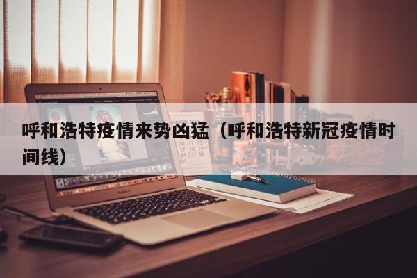 呼和浩特疫情来势凶猛(呼和浩特新冠疫情时间线)