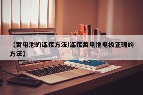 【蓄电池的连接方法/连接蓄电池电极正确的方法】