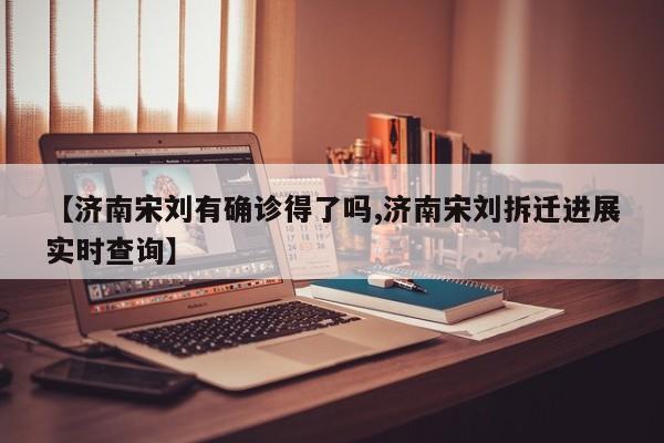 【济南宋刘有确诊得了吗,济南宋刘拆迁进展实时查询】