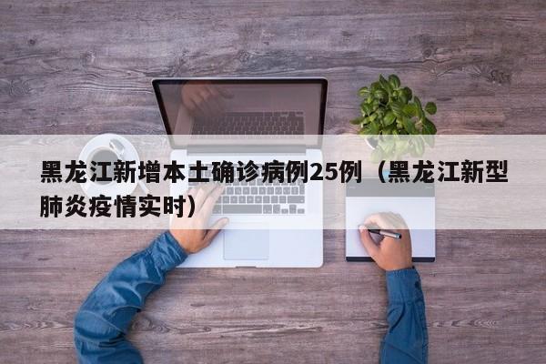 黑龙江新增本土确诊病例25例（黑龙江新型肺炎疫情实时）