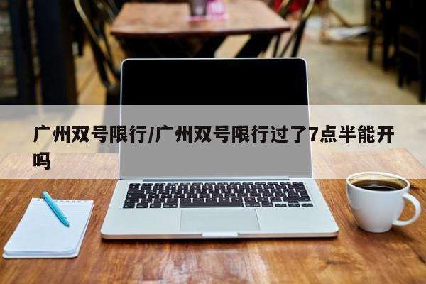 广州双号限行/广州双号限行过了7点半能开吗
