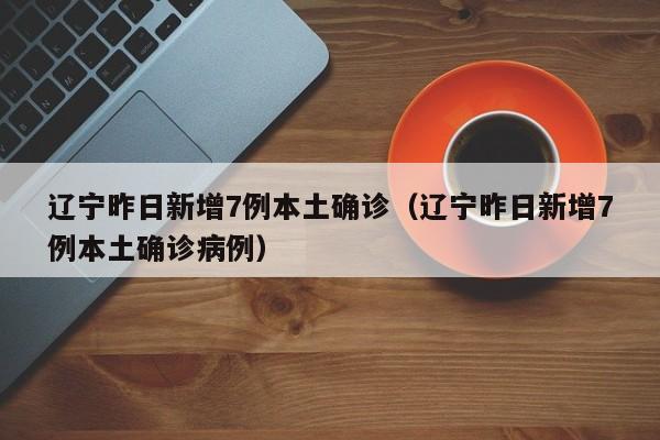辽宁昨日新增7例本土确诊(辽宁昨日新增7例本土确诊病例)