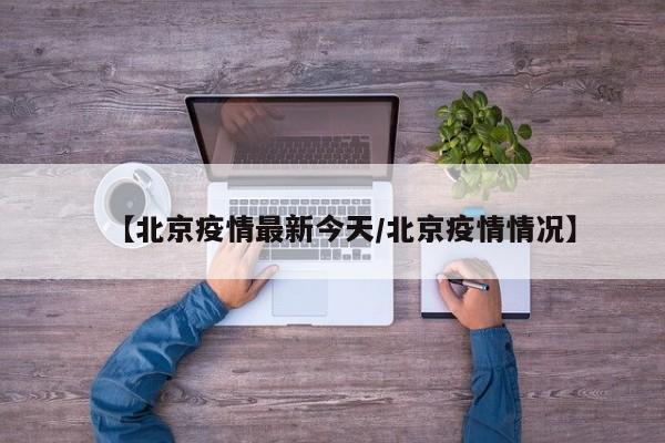 【北京疫情最新今天/北京疫情情况】