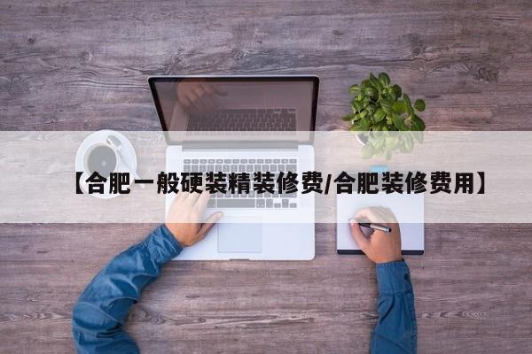 【合肥一般硬装精装修费/合肥装修费用】