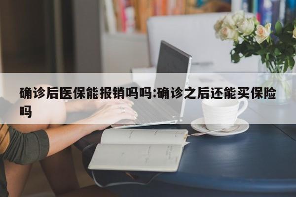 确诊后医保能报销吗吗:确诊之后还能买保险吗