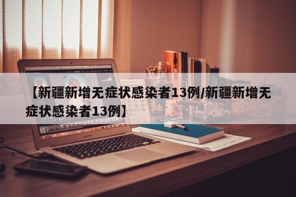 【新疆新增无症状感染者13例/新疆新增无症状感染者13例】