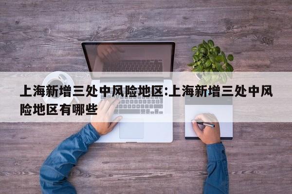上海新增三处中风险地区:上海新增三处中风险地区有哪些