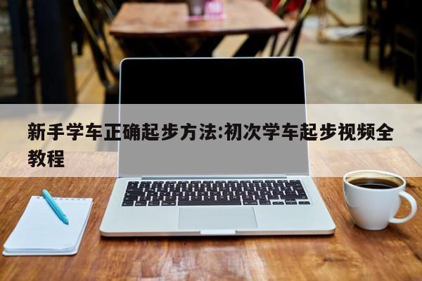 新手学车正确起步方法:初次学车起步视频全教程