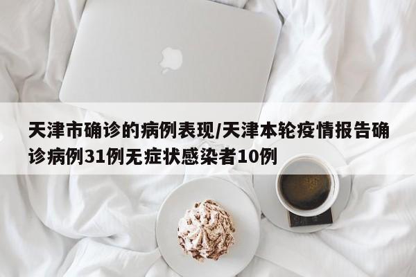 天津市确诊的病例表现/天津本轮疫情报告确诊病例31例无症状感染者10例