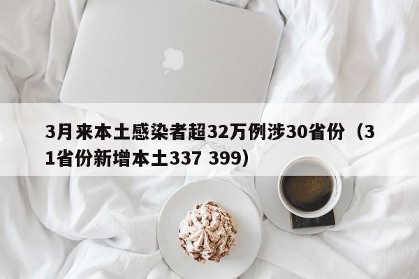 3月来本土感染者超32万例涉30省份(31省份新增本土337 399)