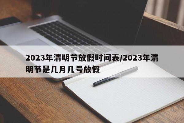 2023年清明节放假时间表/2023年清明节是几月几号放假