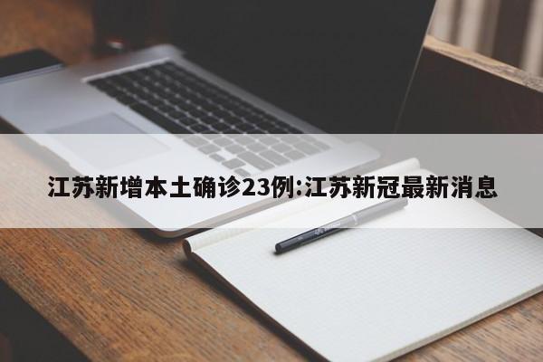 江苏新增本土确诊23例:江苏新冠最新消息