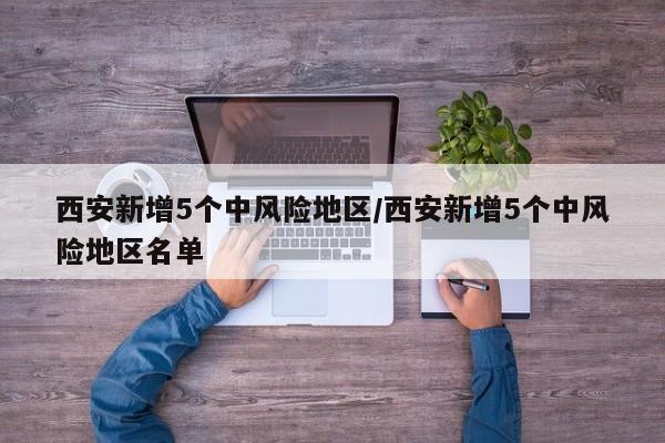 西安新增5个中风险地区/西安新增5个中风险地区名单