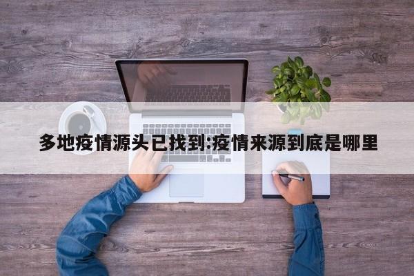 多地疫情源头已找到:疫情来源到底是哪里
