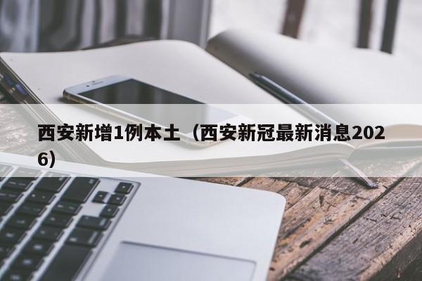 西安新增1例本土（西安新冠最新消息2026）