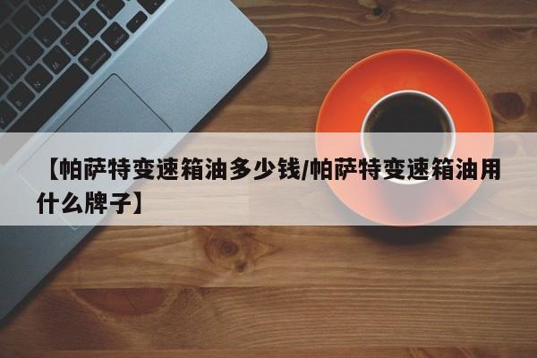 【帕萨特变速箱油多少钱/帕萨特变速箱油用什么牌子】