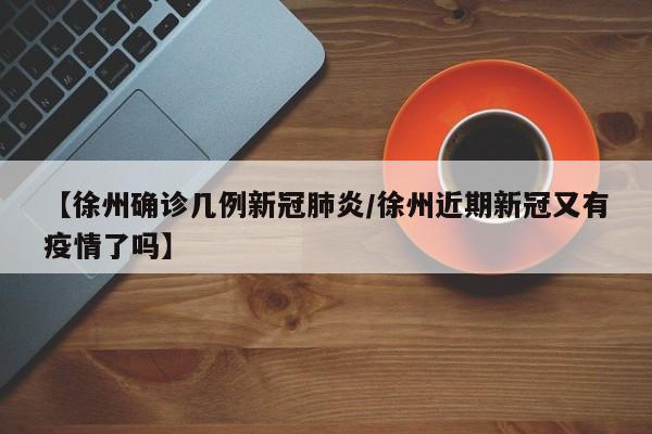 【徐州确诊几例新冠肺炎/徐州近期新冠又有疫情了吗】