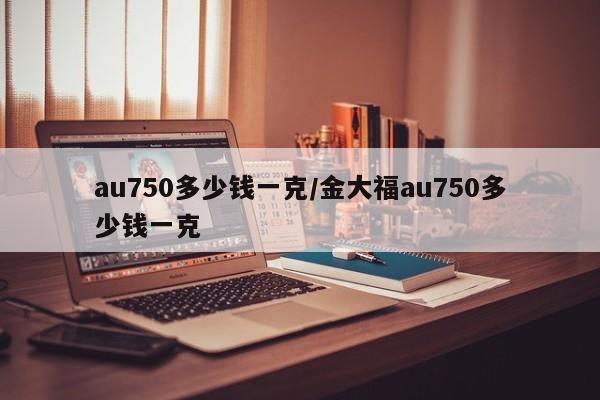 au750多少钱一克/金大福au750多少钱一克