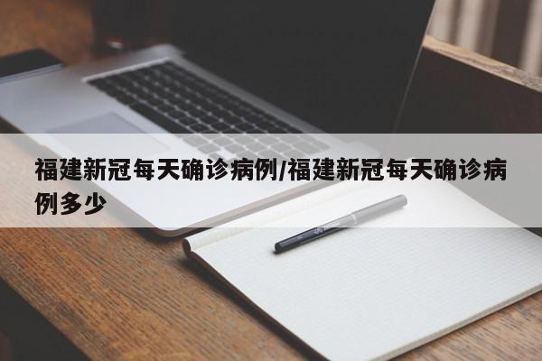 福建新冠每天确诊病例/福建新冠每天确诊病例多少