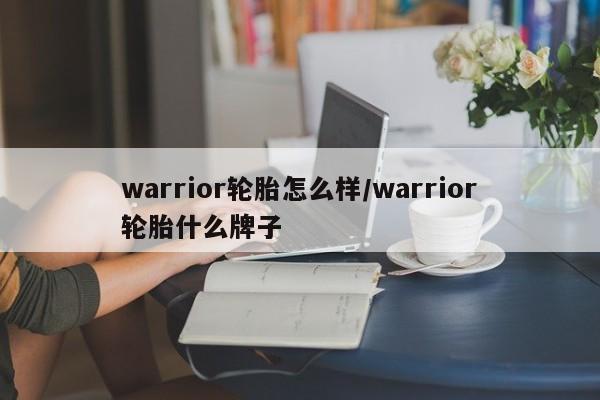 warrior轮胎怎么样/warrior轮胎什么牌子