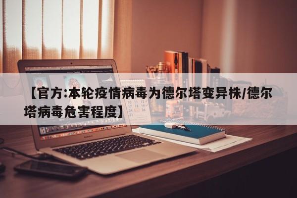 【官方:本轮疫情病毒为德尔塔变异株/德尔塔病毒危害程度】