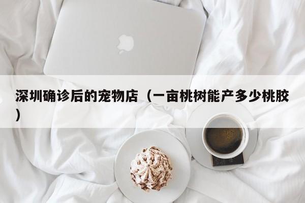 深圳确诊后的宠物店（一亩桃树能产多少桃胶）