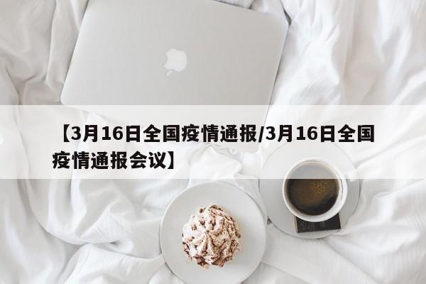 【3月16日全国疫情通报/3月16日全国疫情通报会议】