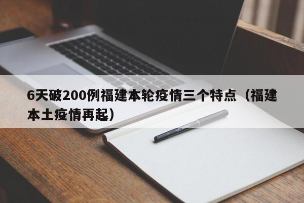 6天破200例福建本轮疫情三个特点（福建本土疫情再起）