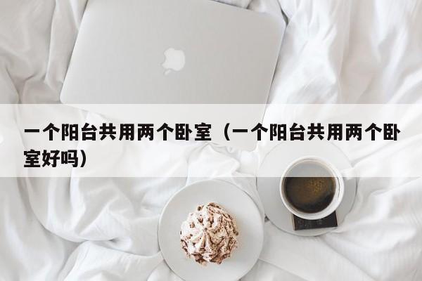 一个阳台共用两个卧室（一个阳台共用两个卧室好吗）