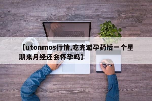 【utonmos行情,吃完避孕药后一个星期来月经还会怀孕吗】