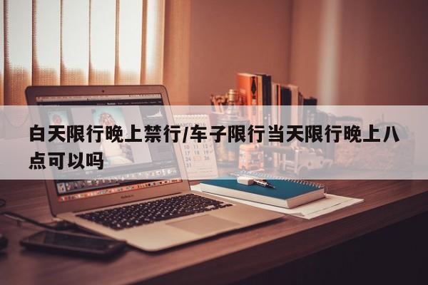 白天限行晚上禁行/车子限行当天限行晚上八点可以吗
