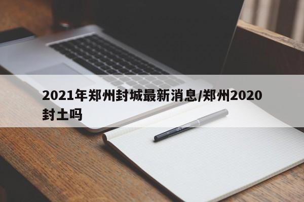 2021年郑州封城最新消息/郑州2020封土吗