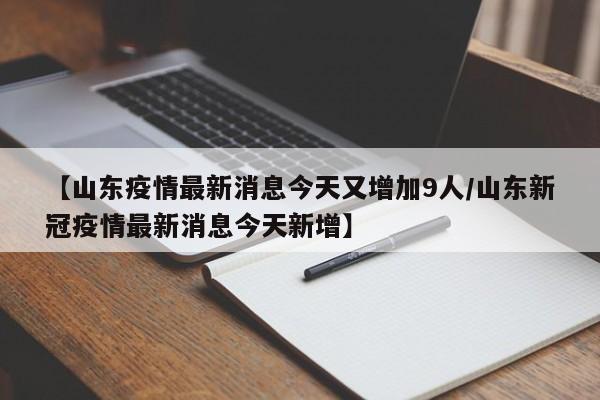 【山东疫情最新消息今天又增加9人/山东新冠疫情最新消息今天新增】