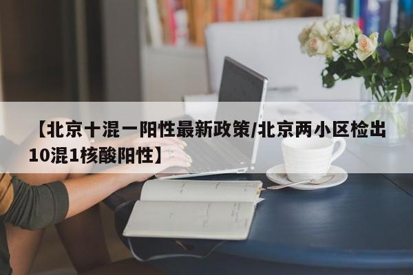 【北京十混一阳性最新政策/北京两小区检出10混1核酸阳性】