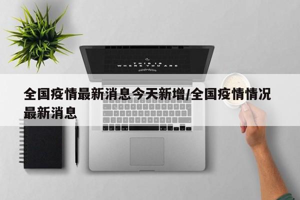 全国疫情最新消息今天新增/全国疫情情况 最新消息