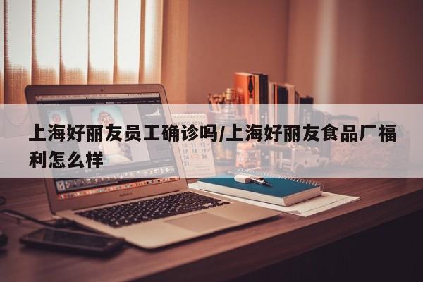 上海好丽友员工确诊吗/上海好丽友食品厂福利怎么样