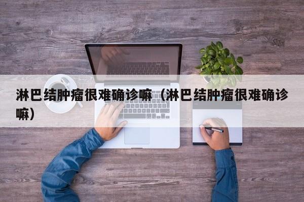 淋巴结肿瘤很难确诊嘛（淋巴结肿瘤很难确诊嘛）
