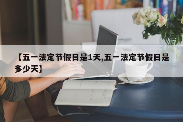 【五一法定节假日是1天,五一法定节假日是多少天】
