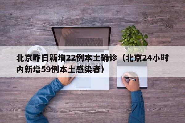 北京昨日新增22例本土确诊（北京24小时内新增59例本土感染者）