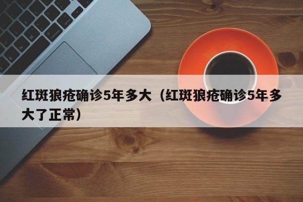 红斑狼疮确诊5年多大（红斑狼疮确诊5年多大了正常）