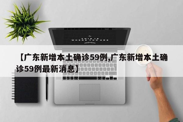 【广东新增本土确诊59例,广东新增本土确诊59例最新消息】