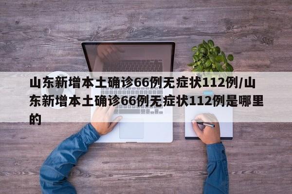 山东新增本土确诊66例无症状112例/山东新增本土确诊66例无症状112例是哪里的