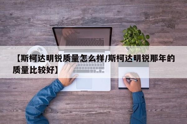 【斯柯达明锐质量怎么样/斯柯达明锐那年的质量比较好】