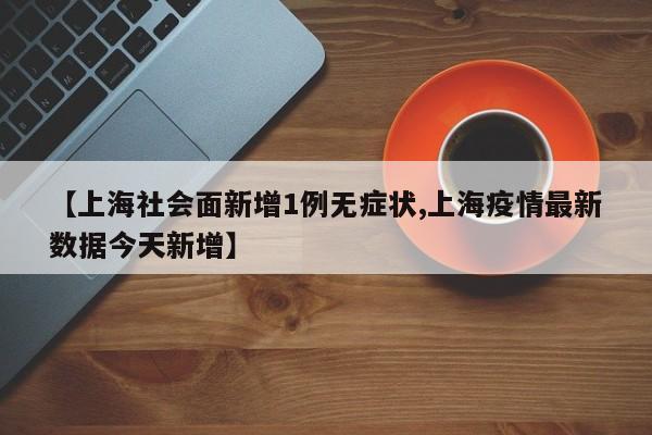 【上海社会面新增1例无症状,上海疫情最新数据今天新增】