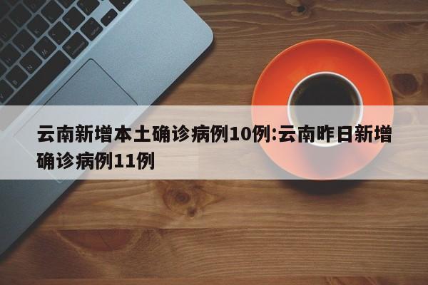 云南新增本土确诊病例10例:云南昨日新增确诊病例11例