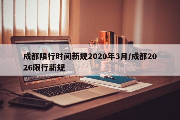 成都限行时间新规2020年3月/成都2026限行新规