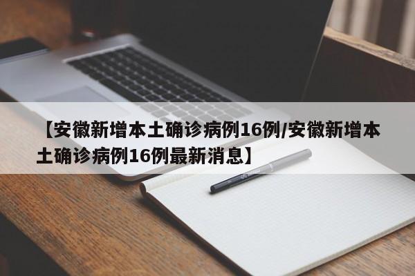 【安徽新增本土确诊病例16例/安徽新增本土确诊病例16例最新消息】