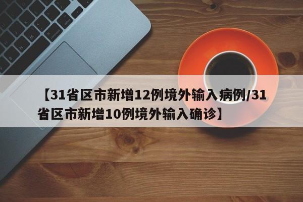 【31省区市新增12例境外输入病例/31省区市新增10例境外输入确诊】